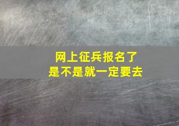 网上征兵报名了是不是就一定要去