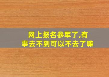 网上报名参军了,有事去不到可以不去了嘛