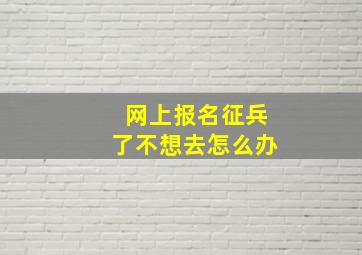 网上报名征兵了不想去怎么办