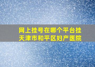 网上挂号在哪个平台挂天津市和平区妇产医院