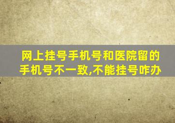 网上挂号手机号和医院留的手机号不一致,不能挂号咋办