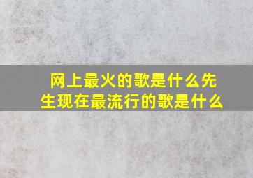 网上最火的歌是什么先生现在最流行的歌是什么