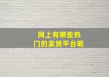 网上有哪些热门的卖货平台呢