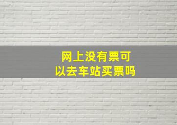 网上没有票可以去车站买票吗