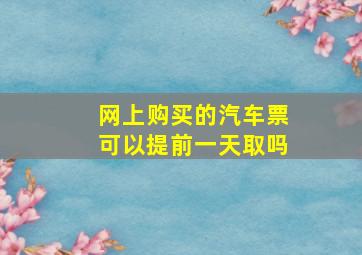 网上购买的汽车票可以提前一天取吗