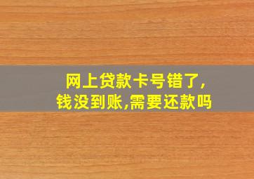 网上贷款卡号错了,钱没到账,需要还款吗