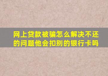 网上贷款被骗怎么解决不还的问题他会扣别的银行卡吗