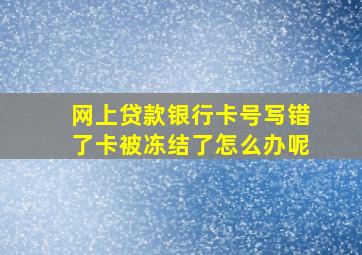 网上贷款银行卡号写错了卡被冻结了怎么办呢