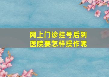 网上门诊挂号后到医院要怎样操作呢