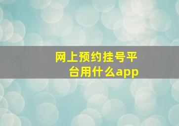 网上预约挂号平台用什么app