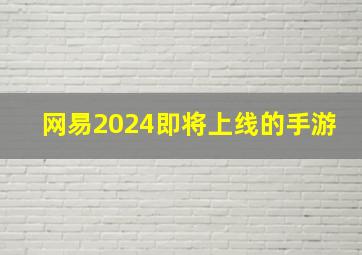 网易2024即将上线的手游