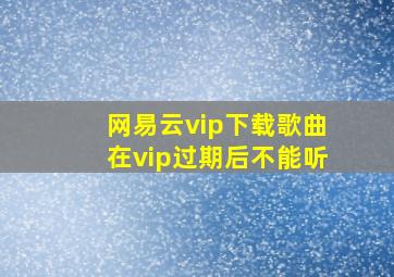 网易云vip下载歌曲在vip过期后不能听