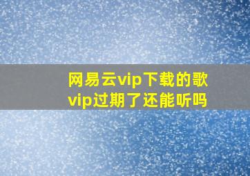 网易云vip下载的歌vip过期了还能听吗