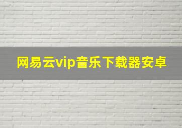 网易云vip音乐下载器安卓