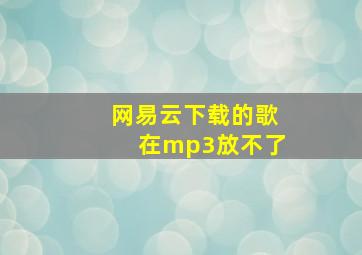 网易云下载的歌在mp3放不了