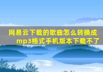 网易云下载的歌曲怎么转换成mp3格式手机版本下载不了