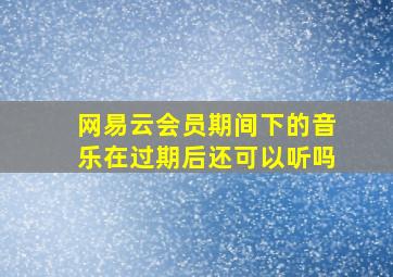 网易云会员期间下的音乐在过期后还可以听吗