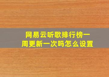 网易云听歌排行榜一周更新一次吗怎么设置