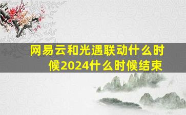 网易云和光遇联动什么时候2024什么时候结束