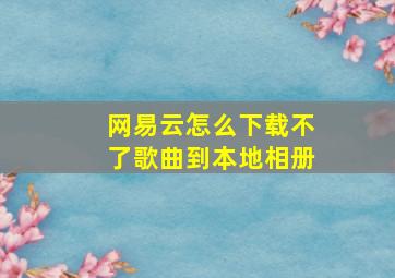 网易云怎么下载不了歌曲到本地相册