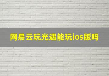 网易云玩光遇能玩ios版吗