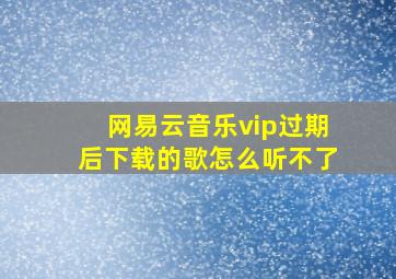 网易云音乐vip过期后下载的歌怎么听不了