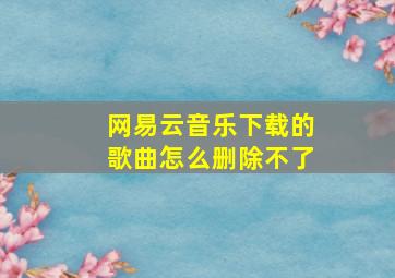 网易云音乐下载的歌曲怎么删除不了