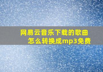 网易云音乐下载的歌曲怎么转换成mp3免费