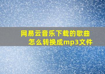 网易云音乐下载的歌曲怎么转换成mp3文件