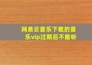 网易云音乐下载的音乐vip过期后不能听