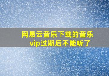 网易云音乐下载的音乐vip过期后不能听了