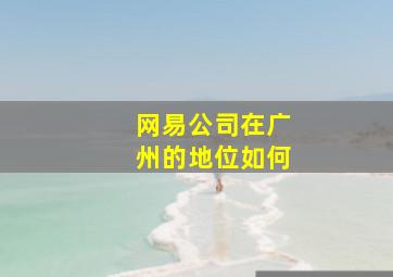 网易公司在广州的地位如何