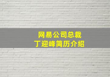 网易公司总裁丁迎峰简历介绍