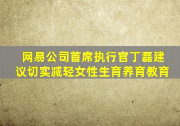 网易公司首席执行官丁磊建议切实减轻女性生育养育教育