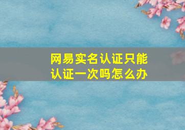 网易实名认证只能认证一次吗怎么办