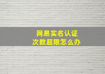 网易实名认证次数超限怎么办