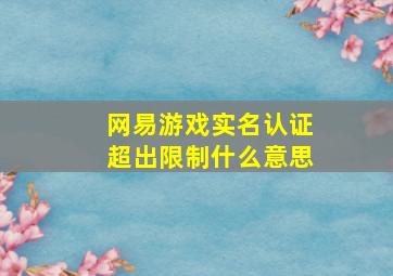 网易游戏实名认证超出限制什么意思