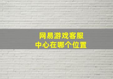 网易游戏客服中心在哪个位置