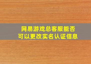 网易游戏总客服能否可以更改实名认证信息