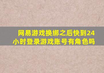 网易游戏换绑之后快到24小时登录游戏账号有角色吗