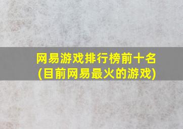 网易游戏排行榜前十名(目前网易最火的游戏)