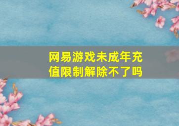 网易游戏未成年充值限制解除不了吗