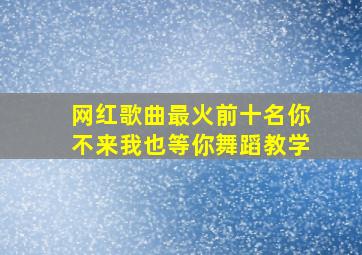 网红歌曲最火前十名你不来我也等你舞蹈教学