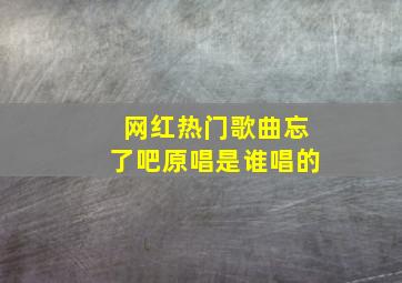 网红热门歌曲忘了吧原唱是谁唱的