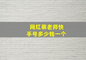 网红蔡老师快手号多少钱一个