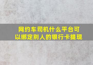 网约车司机什么平台可以绑定别人的银行卡提现