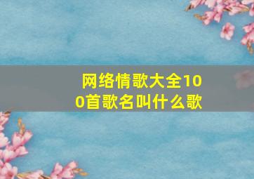 网络情歌大全100首歌名叫什么歌