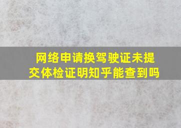 网络申请换驾驶证未提交体检证明知乎能查到吗