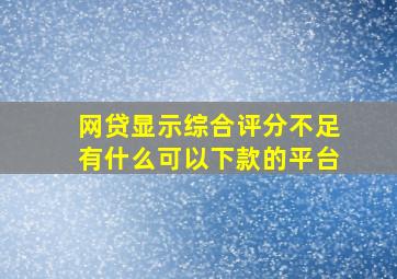 网贷显示综合评分不足有什么可以下款的平台