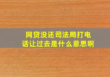 网贷没还司法局打电话让过去是什么意思啊